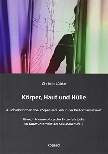 Körper, Haut und Hülle: Ausdrucksformen von Körper und Leib in der Performancekunst – Eine phänomenologische Einzelfallstudie im Kunstunterricht der Sekundarstufe II