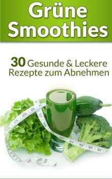 Grüne Smoothies: 30 Gesunde & Leckere Rezepte zum Abnehmen (+ Leser Bonus: 250 Zutaten & 3 Rezepte - Grüne Smoothies Diät)