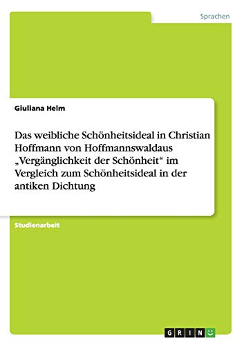 Das weibliche Schönheitsideal in Christian Hoffmann von Hoffmannswaldaus Vergänglichkeit der Schönheit im Vergleich zum Schönheitsideal in der antiken Dichtung
