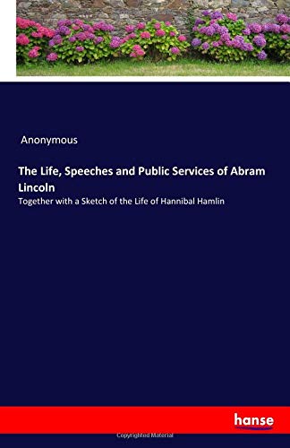 The Life, Speeches and Public Services of Abram Lincoln: Together with a Sketch of the Life of Hannibal Hamlin