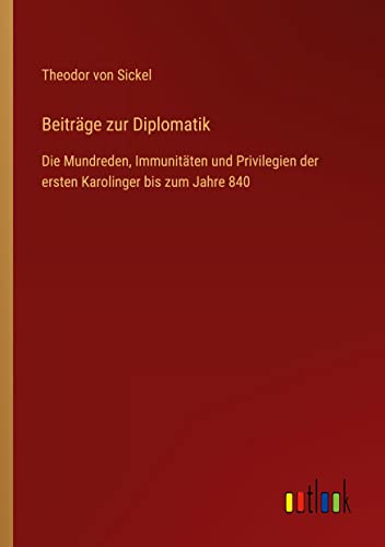 Beiträge zur Diplomatik: Die Mundreden, Immunitäten und Privilegien der ersten Karolinger bis zum Jahre 840