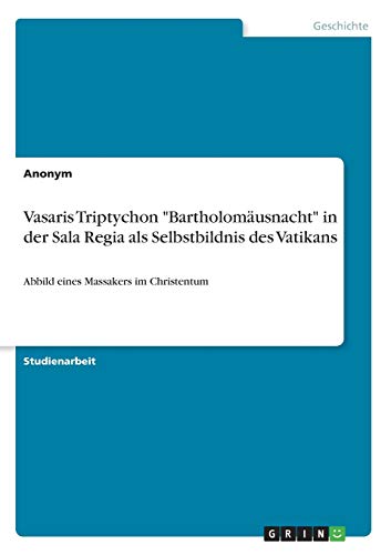 Vasaris Triptychon Bartholomäusnacht in der Sala Regia als Selbstbildnis des Vatikans: Abbild eines Massakers im Christentum