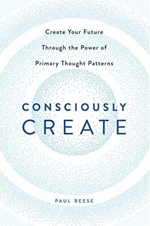 Consciously Create: Create Your Future Through the Power of Primary Thought Patterns