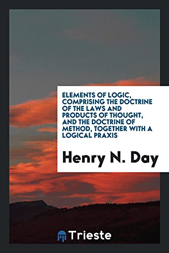 Elements of Logic, Comprising the Doctrine of the Laws and Products of Thought, and the Doctrine of Method, Together with a Logical Praxis
