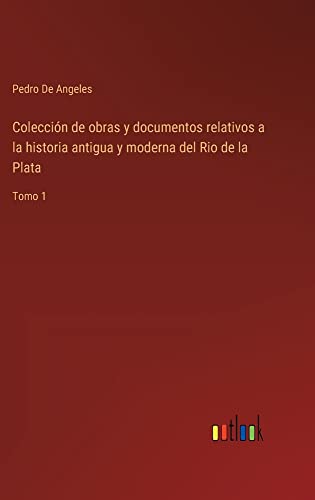 Colección de obras y documentos relativos a la historia antigua y moderna del Rio de la Plata: Tomo 1