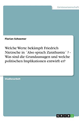 Welche Werte bekämpft Friedrich Nietzsche in ´Also sprach Zarathustra´ ? - Was sind die Grundaussagen und welche politischen Implikationen entwirft er?