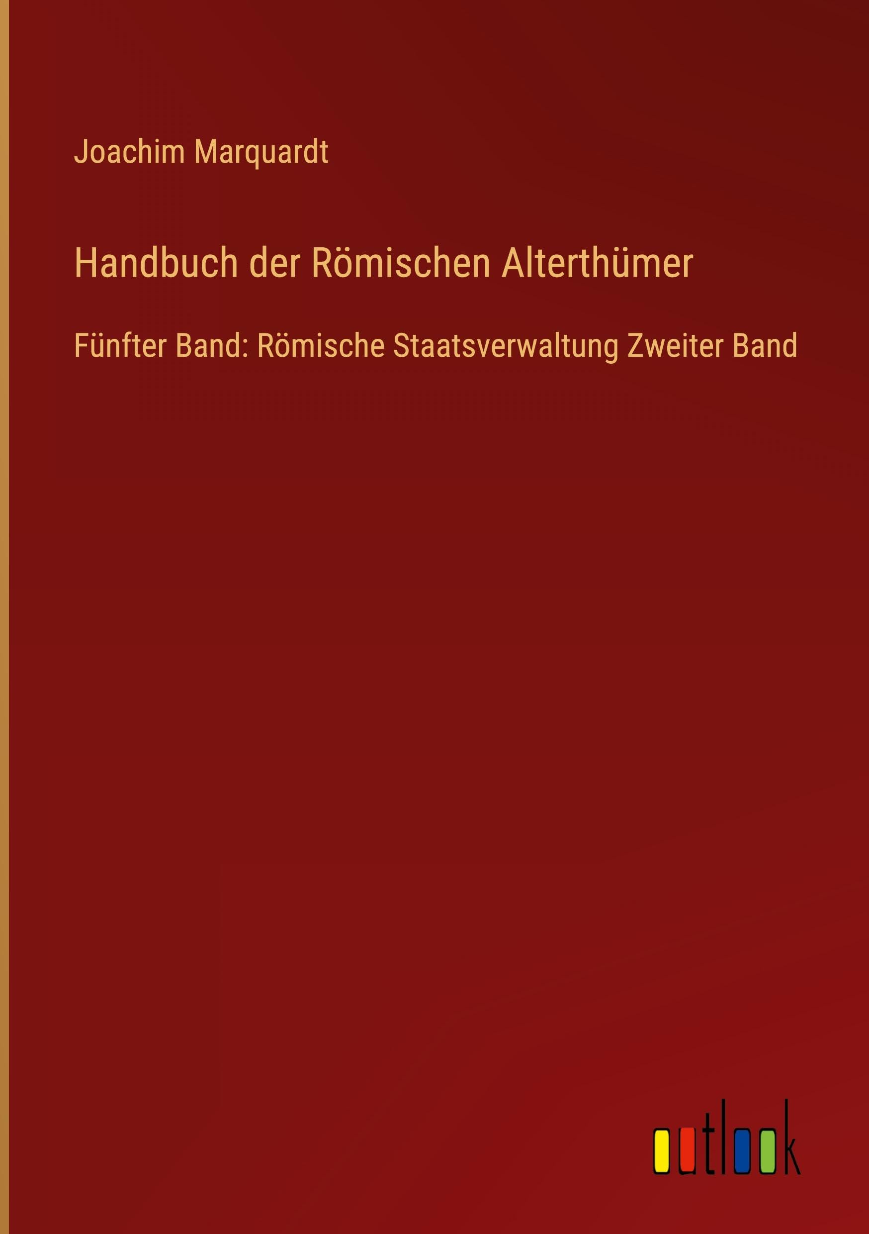 Handbuch der Römischen Alterthümer: Fünfter Band: Römische Staatsverwaltung Zweiter Band
