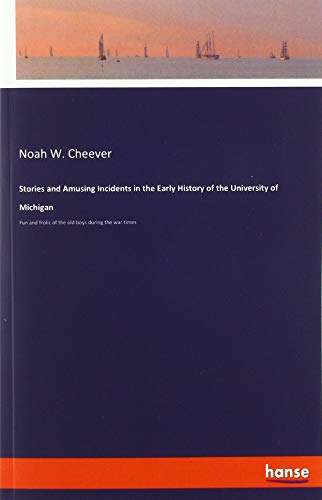Stories and Amusing Incidents in the Early History of the University of Michigan: Fun and frolic of the old boys during the war times