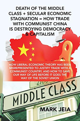 Death of the Middle Class + Secular Economic Stagnation = How Trade with Communist China Is Destroying Democracy & Capitalism: How Liberal Economic ... Country, and How to Save Our Way of Life B