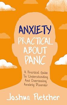 Anxiety Practical About Panic: A Practical Guide to Understanding and Overcoming Anxiety Disorder