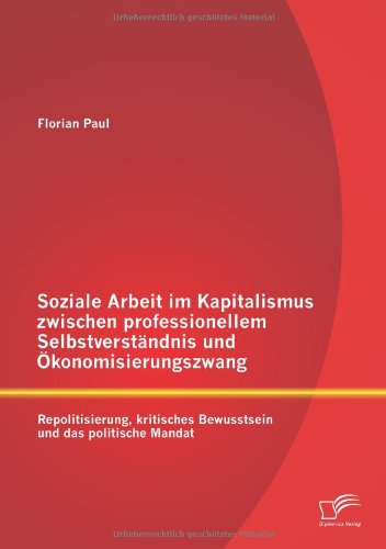 Soziale Arbeit im Kapitalismus zwischen professionellem Selbstverständnis und Ökonomisierungszwang: Repolitisierung, kritisches Bewusstsein und das politische Mandat