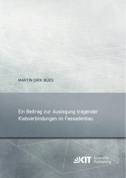 Ein Beitrag zur Auslegung tragender Klebverbindungen im Fassadenbau (Berichte zum Stahl- und Leichtbau / Karlsruher Institut für Technologie, ... Stahl, Holz und Steine, Stahl- und Leichtbau)