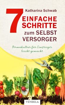 Permakultur für Einsteiger leicht gemacht: Wie Sie in 7 Schritten zum Selbstversorger werden, nachhaltig gärtnern & köstliche Leckereien zaubern - inkl. Tipps zum Fermentieren, Dörren & Einkochen