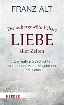 Die außergewöhnlichste Liebe aller Zeiten: Die wahre Geschichte von Jesus, Maria Magdalena und Judas