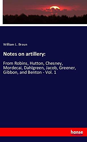 Notes on artillery:: From Robins, Hutton, Chesney, Mordecai, Dahlgreen, Jacob, Greener, Gibbon, and Benton - Vol. 1