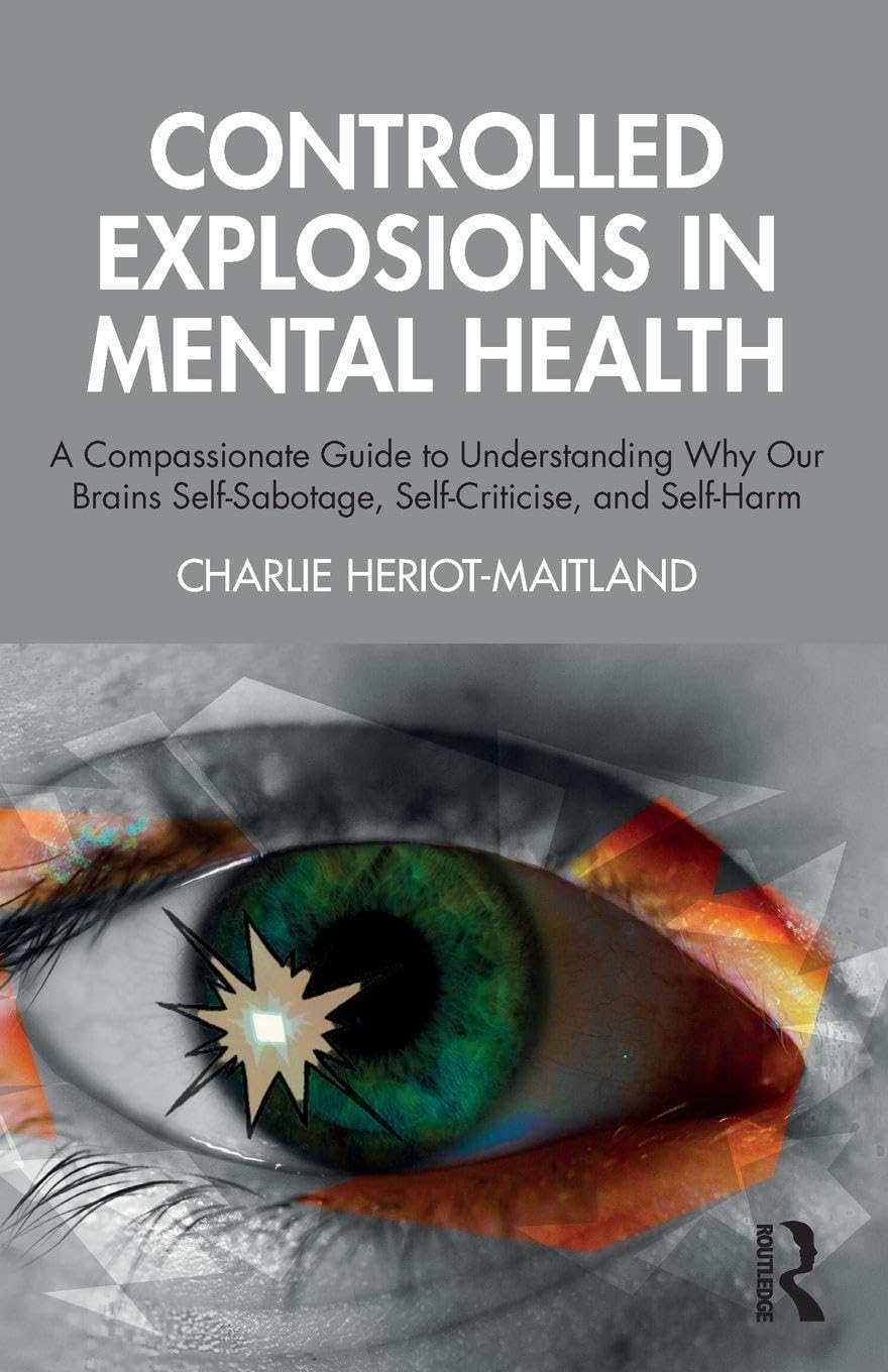 Controlled Explosions in Mental Health: A Compassionate Guide to Understanding Why Our Brains Self-Sabotage, Self-Criticise, and Self-Harm