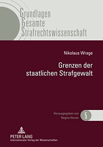 Grenzen der staatlichen Strafgewalt: Überlegungen zu einer Renaissance des materiellen Verbrechensbegriffes (Grundlagen Gesamte Strafrechtswissenschaft)
