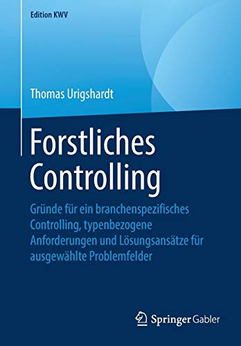Forstliches Controlling: Gründe für ein branchenspezifisches Controlling, typenbezogene Anforderungen und Lösungsansätze für ausgewählte Problemfelder (Edition KWV)