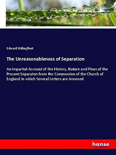 The Unreasonableness of Separation: An Impartial Account of the History, Nature and Pleas of the Present Separaton from the Communion of the Church of England to which Several Letters are Annexed