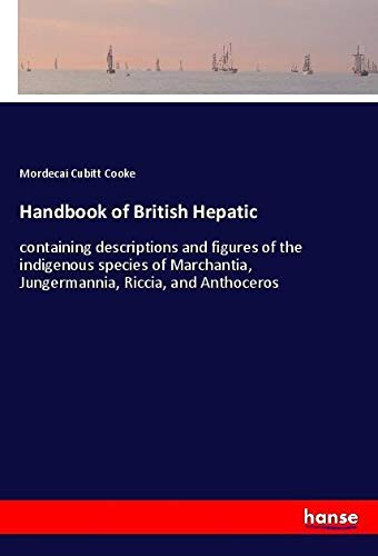 Handbook of British Hepatic: containing descriptions and figures of the indigenous species of Marchantia, Jungermannia, Riccia, and Anthoceros