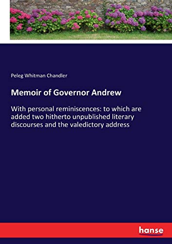 Memoir of Governor Andrew: With personal reminiscences: to which are added two hitherto unpublished literary discourses and the valedictory address