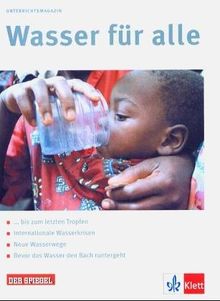 Wasser für alle. Schülerheft: bis zum letzten Tropfen, Internationale Wasserkrisen, Neue Wasserwege, Bevor das Wasser den Bach runtergeht