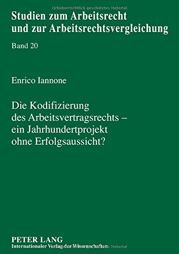 Die Kodifizierung des Arbeitsvertragsrechts - ein Jahrhundertprojekt ohne Erfolgsaussicht?: Eine Untersuchung vorangegangener Bemühungen um ein ... und zur Arbeitsrechtsvergleichung)