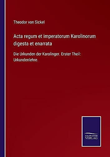 Acta regum et imperatorum Karolinorum digesta et enarrata: Die Urkunden der Karolinger. Erster Theil: Urkundenlehre.