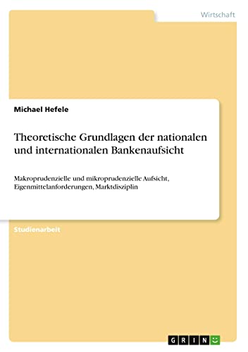 Theoretische Grundlagen der nationalen und internationalen Bankenaufsicht: Makroprudenzielle und mikroprudenzielle Aufsicht, Eigenmittelanforderungen, Marktdisziplin