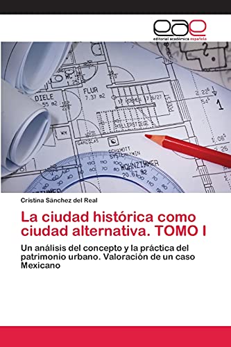 La ciudad histórica como ciudad alternativa. TOMO I: Un análisis del concepto y la práctica del patrimonio urbano. Valoración de un caso Mexicano