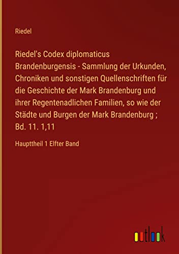 Riedel's Codex diplomaticus Brandenburgensis - Sammlung der Urkunden, Chroniken und sonstigen Quellenschriften für die Geschichte der Mark Brandenburg ... ; Bd. 11. 1,11: Haupttheil 1 Elfter Band