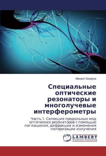 Специальные оптические резонаторы и многолучевые интерферометры: Часть 1. Селекция продольных мод оптических резонаторов с помощью поглощения, ... difrakcii i izmeneniq polqrizacii izlucheniq