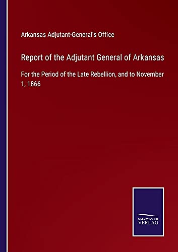 Report of the Adjutant General of Arkansas: For the Period of the Late Rebellion, and to November 1, 1866