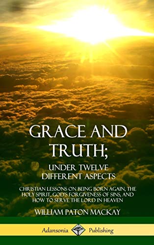 Grace and Truth; Under Twelve Different Aspects: Christian Lessons on Being Born Again, the Holy Spirit, God's Forgiveness of Sins, and How to Serve the Lord in Heaven (Hardcover)