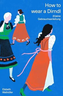 How to wear a Dirndl: (K)eine Gebrauchsanleitung. Die lebenslustige Selbstbefreiung eines Kleidungsstücks