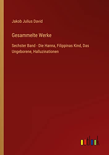 Gesammelte Werke: Sechster Band - Die Hanna, Filippinas Kind, Das Ungeborene, Halluzinationen