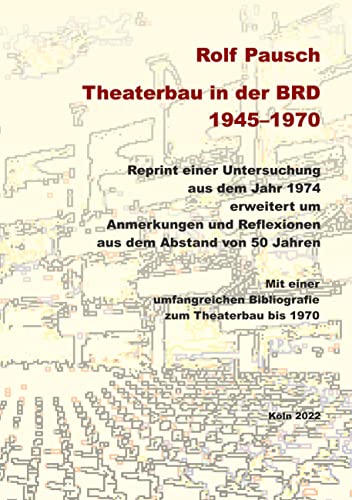 Theaterbau in der BRD 1945-1970: Reprint einer Untersuchung aus dem Jahr 1974 erweitert um Anmerkungen und Reflexionen aus dem Abstand von 50 Jahren
