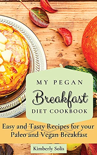 My Pegan Breakfast Diet Cookbook: Easy and Tasty Recipes for your Paleo and Vegan Breakfast