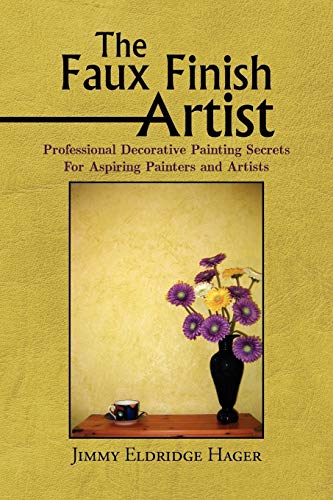 The Faux Finish Artist: Professional Decorative Painting Secrets For Aspiring Painters and Artists