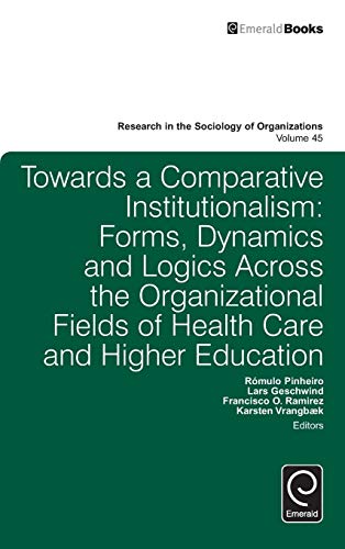 Towards a Comparative Institutionalism: Forms, Dynamics and Logics Across the Organizational Fields of Health Care and Higher Education (Research in the Sociology of Organizations, 45, Band 45)