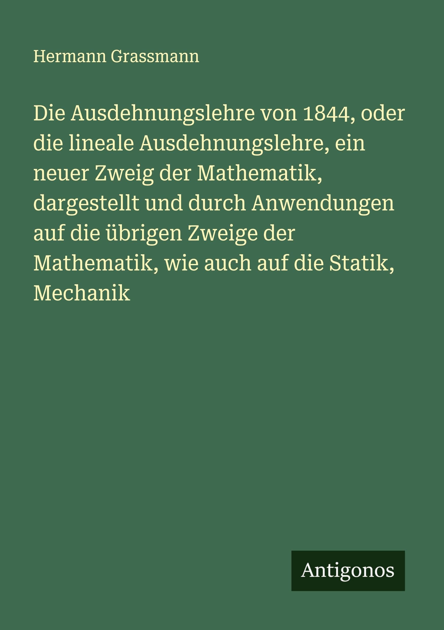 Die Ausdehnungslehre von 1844, oder die lineale Ausdehnungslehre, ein neuer Zweig der Mathematik, dargestellt und durch Anwendungen auf die übrigen ... Mathematik, wie auch auf die Statik, Mechanik