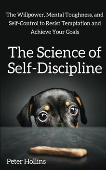 The Science of Self-Discipline: The Willpower, Mental Toughness, and Self-Control to Resist Temptation and Achieve Your Goals