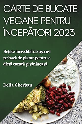 Carte de bucate vegane pentru încep¿tori 2023: Re¿ete incredibil de u¿oare pe baz¿ de plante pentru o diet¿ curat¿ ¿i s¿n¿toas¿
