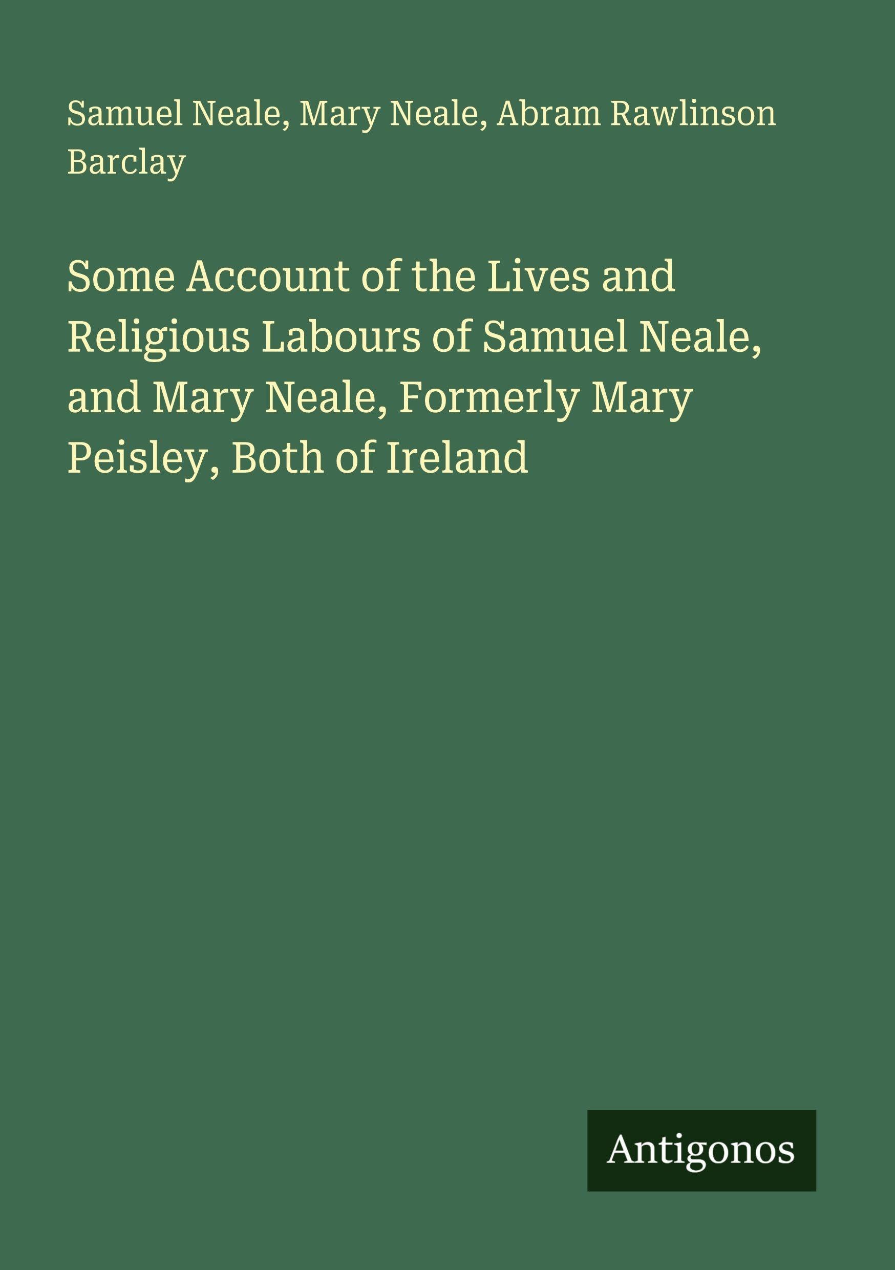 Some Account of the Lives and Religious Labours of Samuel Neale, and Mary Neale, Formerly Mary Peisley, Both of Ireland