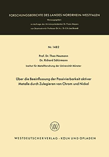 Über die Beeinflussung der Passivierbarkeit aktiver Metalle durch Zulegieren von Chrom und Nickel (Forschungsberichte des Landes Nordrhein-Westfalen) ... Landes Nordrhein-Westfalen, 1482, Band 1482)