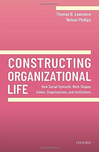 Lawrence, T: Constructing Organizational Life: How Social-Symbolic Work Shapes Selves, Organizations, and Institutions
