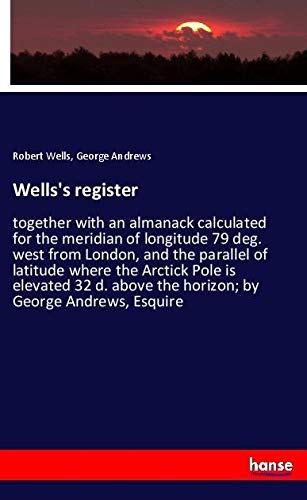 Wells's register: together with an almanack calculated for the meridian of longitude 79 deg. west from London, and the parallel of latitude where the ... above the horizon; by George Andrews, Esquire