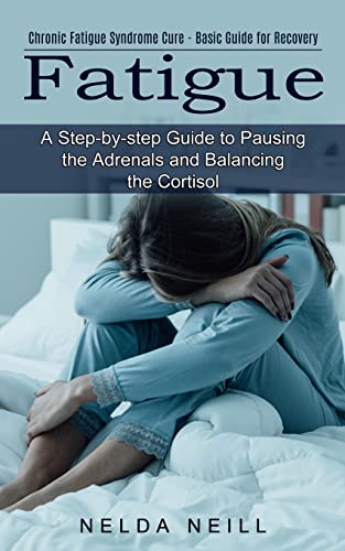 Fatigue: A Step-by-step Guide to Pausing the Adrenals and Balancing the Cortisol (Chronic Fatigue Syndrome Cure - Basic Guide for Recovery)