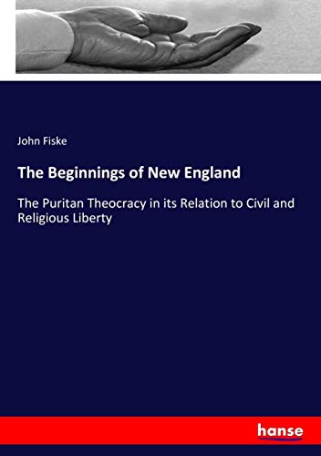 The Beginnings of New England: The Puritan Theocracy in its Relation to Civil and Religious Liberty
