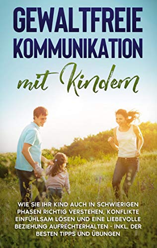 Gewaltfreie Kommunikation mit Kindern: Wie Sie Ihr Kind auch in schwierigen Phasen richtig verstehen, Konflikte einfühlsam lösen und eine liebevolle ... - inkl. der besten Tipps und Übungen